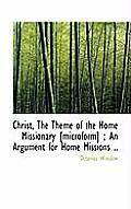 Christ, the Theme of the Home Missionary [Microform]; An Argument for Home Missions ..
