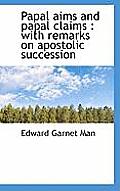 Papal Aims and Papal Claims: With Remarks on Apostolic Succession