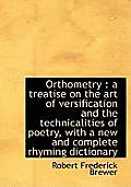 Orthometry: A Treatise on the Art of Versification and the Technicalities of Poetry, with a New and