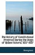 The History of Constitutional Progress During the Reign of Queen Victoria, 1837-1887