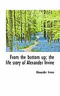 From the Bottom Up; The Life Story of Alexander Irvine