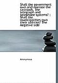 Shall the Government Own and Operate the Railroads, the Telegraph and Telephone Systems?: Shall the