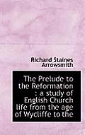 The Prelude to the Reformation: A Study of English Church Life from the Age of Wycliffe to the