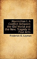 Maximilian I. a Conflict Between the Old World and the New. Tragedy in Four Acts