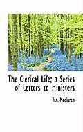 The Clerical Life; A Series of Letters to Ministers