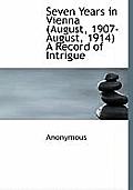 Seven Years in Vienna (August, 1907-August, 1914) a Record of Intrigue