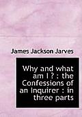 Why and What Am I ?: The Confessions of an Inquirer: In Three Parts