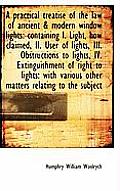 A Practical Treatise of the Law of Ancient & Modern Window Lights: Containing I. Light, How Claimed,