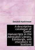 A Descriptive Catalogue of Gaelic Manuscripts in the Advocates' Library, Edinburgh, and Elsewhere in