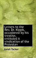 Letters to the REV. Dr. Kippis, Occasioned by His Treatise, Entituled a Vindication of the Protestan