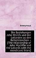 Die Beziehungen John Wiclifs Und Der Lollarden Zu Den Bettelm Nchen = [The Relationship of John Wycl