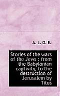 Stories of the Wars of the Jews: From the Babylonian Captivity, to the Destruction of Jerusalem by