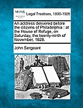 An Address Delivered Before the Citizens of Philadelphia: At the House of Refuge, on Saturday, the Twenty-Ninth of November, 1828.