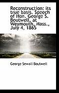 Reconstruction: Its True Basis. Speech of Hon. George S. Boutwell, at Weymouth, Mass., July 4, 1865