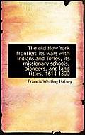 The Old New York Frontier: Its Wars with Indians and Tories, Its Missionary Schools, Pioneers, and L