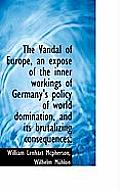 The Vandal of Europe, an Expos of the Inner Workings of Germany's Policy of World Domination, and I