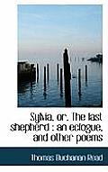 Sylvia, Or, the Last Shepherd: An Eclogue, and Other Poems