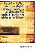 The Book of Highland Verse: An (English) Anthology Consisting of (A) Translations from Gaelic, (B)