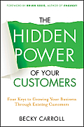 The Hidden Power of Your Customers: 4 Keys to Growing Your Business Through Existing Customers