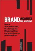 Brand Against the Machine 50 Ways to Build Your Brand Cut Through the Marketing Noise & Stand Out Above the Competition