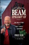 Beam Straight Up The Bold Story of the First Family of Bourbon