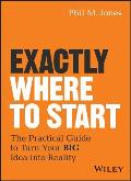 Exactly Where to Start: The Practical Guide to Turn Your Big Idea Into Reality