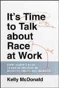 Its Time to Talk about Race at Work Every Leaders Guide to Making Progress on Diversity Equity & Inclusion