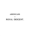 Americans of Royal Descent: Collection of Genealogies Showing the Lineal Descent from Kings of Some American Families ..