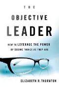 The Objective Leader: How to Leverage the Power of Seeing Things as They Are