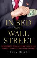 In Bed with Wall Street How Bankers Regulators & Politicians Conspire to Cripple Our Global Economy