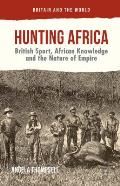 Hunting Africa: British Sport, African Knowledge and the Nature of Empire