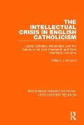 The Intellectual Crisis in English Catholicism: Liberal Catholics, Modernists, and the Vatican in the Late Nineteenth and Early Twentieth Centuries