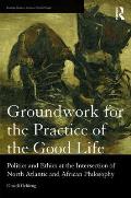 Groundwork for the Practice of the Good Life: Politics and Ethics at the Intersection of North Atlantic and African Philosophy