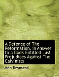 A Defence of the Reformation, in Answer to a Book Entitled Just Prejudices Against the Calvinists