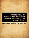 Philadelphia, the Birthplace of the Nation, the Pivot of Industry, the City of Homes