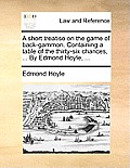 A Short Treatise on the Game of Back-Gammon. Containing a Table of the Thirty-Six Chances, ... by Edmond Hoyle, ...