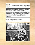 A Dialogue Between a Man of Letters and Mr. J. J. Rousseau, on the Subject of Romances. Published Since His Eloisa, and Intended as a Preface to That