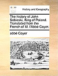 The history of John Sobieski, King of Poland. Translated from the French of M. l'Abb? Coyer.