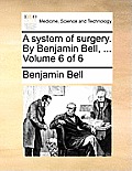 A system of surgery. By Benjamin Bell, ... Volume 6 of 6