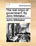 The Real Origin of Government. by John Whitaker, ...