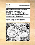 An Inquiry Into the Nature of the Social Contract; Or Principles of Political Right. Translated from the French of John James Rousseau.
