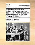 Modern Philosophy and Barbarism: Or, a Comparison Between the Theory of Godwin, and the Practice of Lycurgus. ... by W. C. Proby.