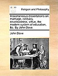 Miscellaneous Dissertations on Marriage, Celibacy, Covetousness, Virtue, the Modern System of Education, &C. by John Dove.