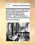 A Wife Mistaken, Or, a Wife and No Wife: Or Leah Instead of Rachel. Being a Marriage-Sermon Accused for Railing Against Women; ... by Tho. Grantham, .