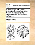 The history of the clergy during the French Revolution. A work dedicated to the English nation; by the abb? Barruel, ...