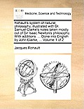 Rohaults System of Natural Philosophy Illustrated with Dr Samuel Clarkes Notes Taken Mostly Out of Sir Isaac Newtons Philosophy with Additions Done Into English by John Clarke Volume 1 of 2
