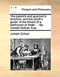 The Parent's and Guardian's Directory, and the Youth's Guide, in the Choice of a Profession or Trade. ... by Joseph Collyer, Esq.