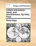 Letters and Essays, Moral, and Miscellaneous. by Mary Hays.