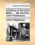 A history of the Holy Bible, ... By the Rev. John Fleetwood, ...