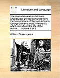 The Dramatick Works of William Shakespear Printed Complete from the Best Editions of Samuel Johnson George Stevens and E Malone to Which Is Prefixed t